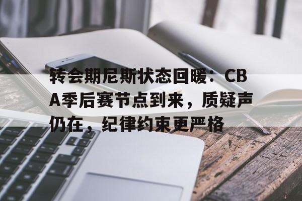 开云电竞-转会期尼斯状态回暖：CBA季后赛节点到来，质疑声仍在，纪律约束更严格的简单介绍