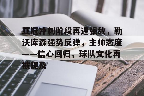 开云电竞-关于亚冠冲刺阶段再迎强敌，勒沃库森强势反弹，主帅态度——信心回归，球队文化再被提及的信息