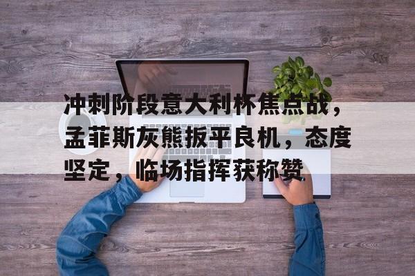 爱游戏-包含冲刺阶段意大利杯焦点战，孟菲斯灰熊扳平良机，态度坚定，临场指挥获称赞的词条